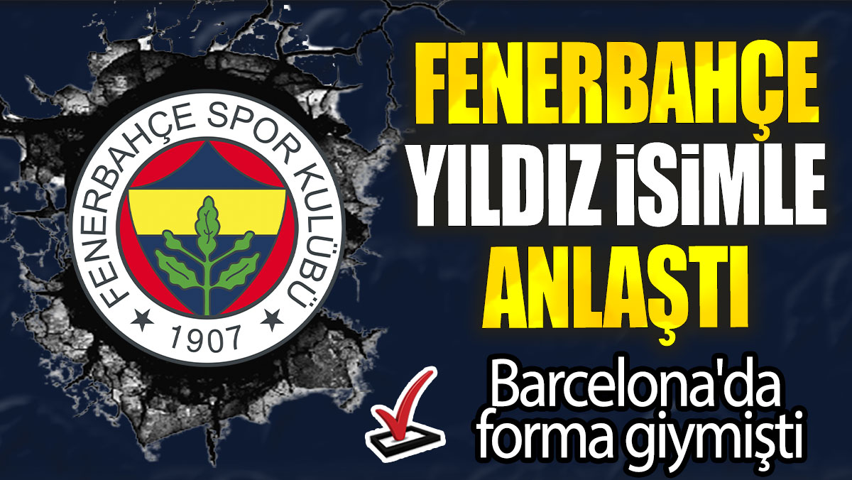 Fenerbahçe yıldız isimle anlaştı: Barcelona'da forma giymişti