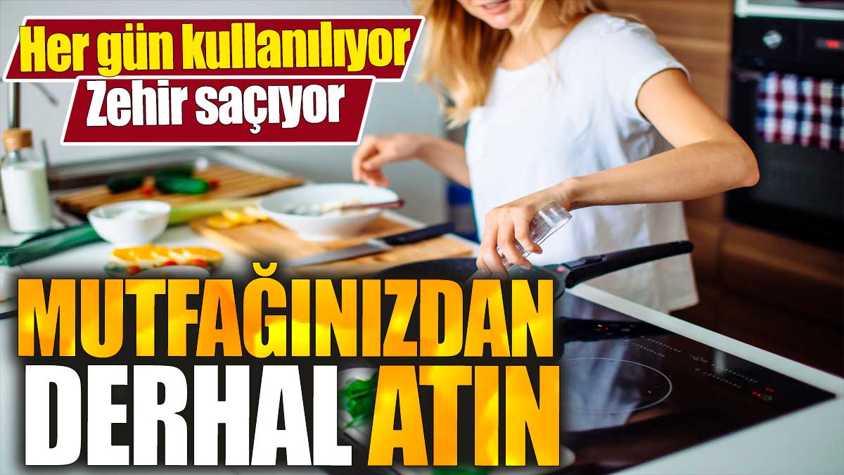 Mutfağınızdan derhal atın. Her gün kullanılıyor. Zehir saçıyor