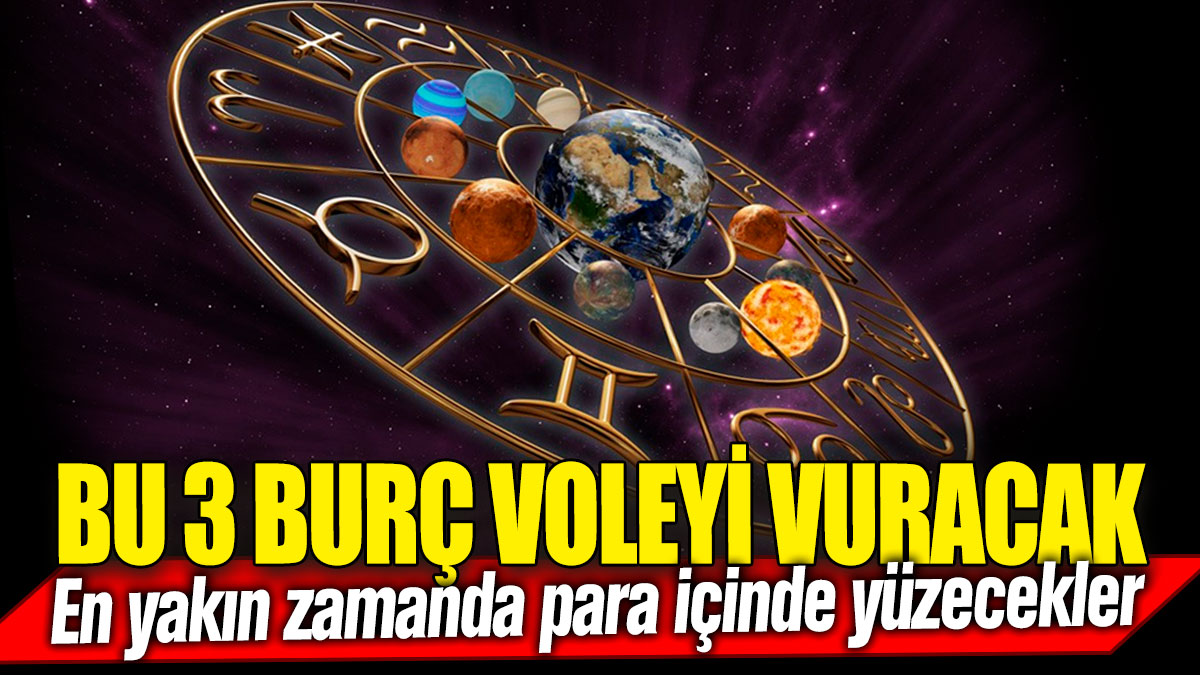 Bu 3 burç voleyi vuracak! En yakın zamanda para içinde yüzecekler