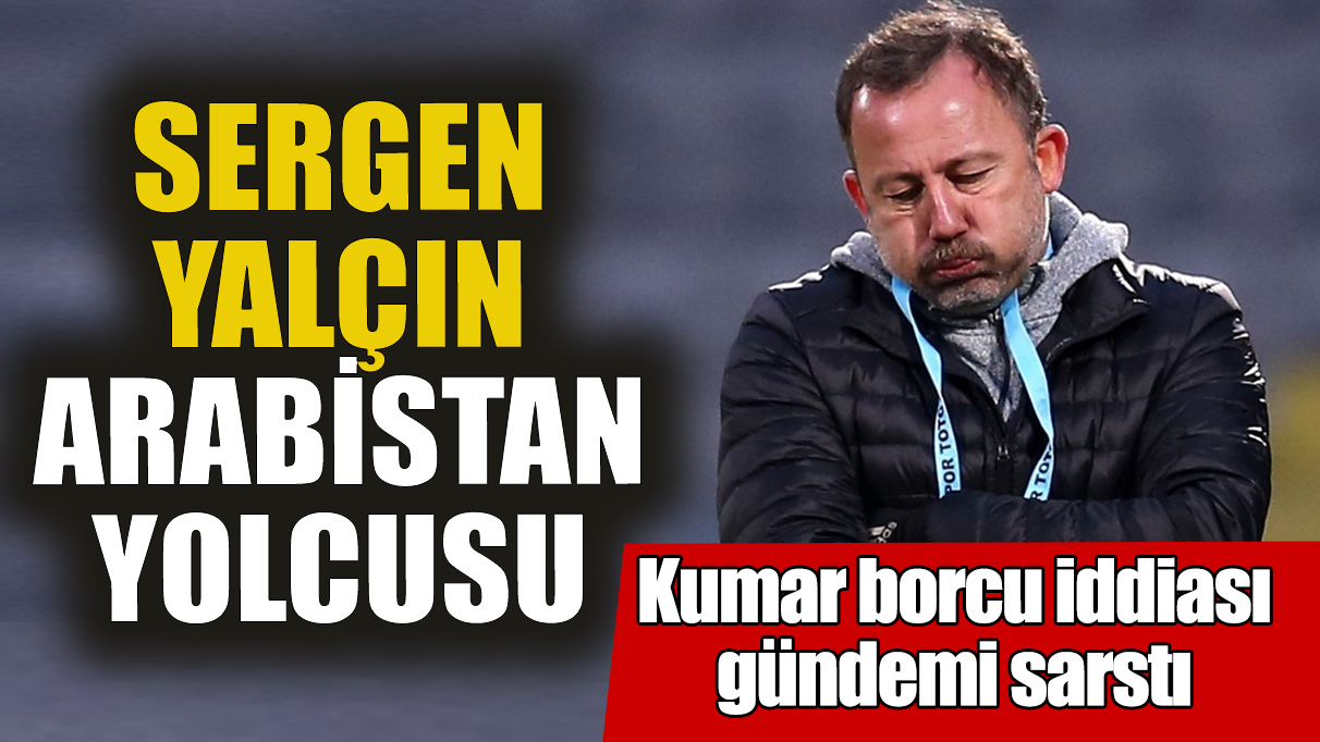 Sergen Yalçın Arabistan yolcusu! Kumar borcu iddiası gündemi sarstı