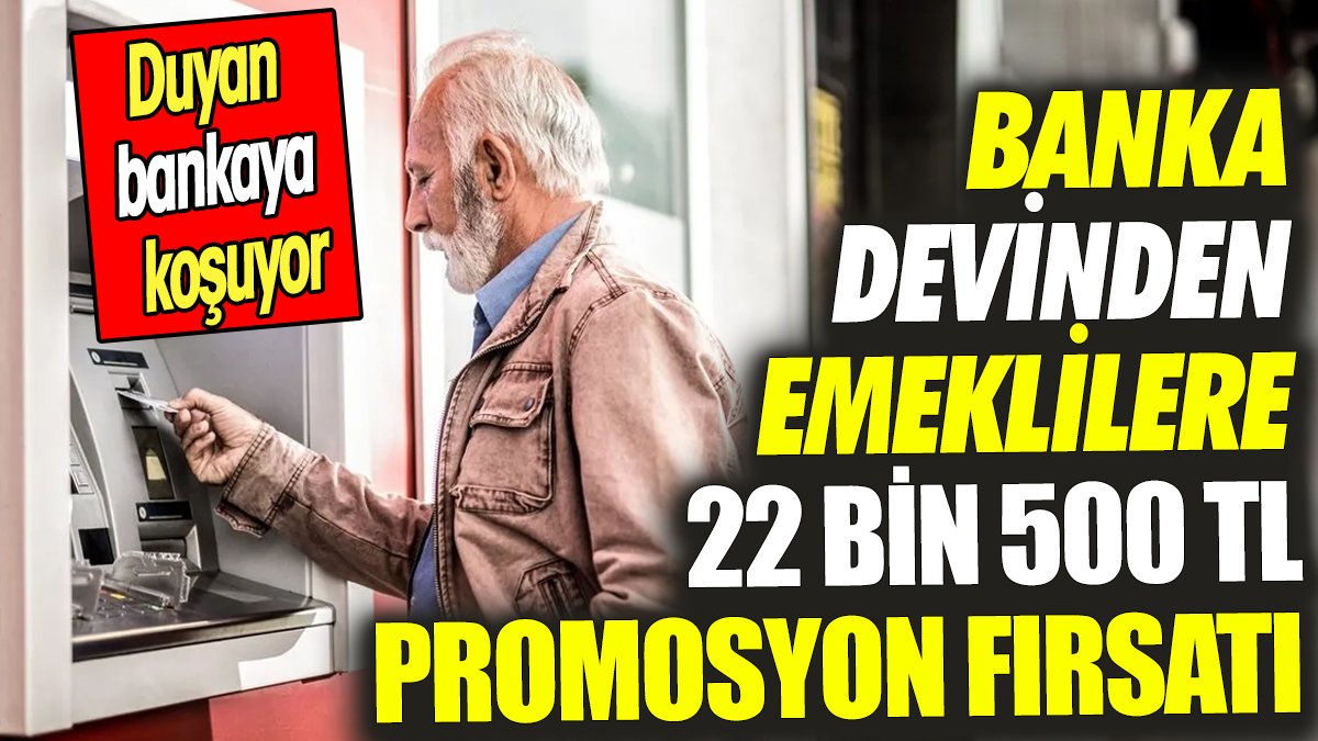 Banka devinden emeklilere 22 bin 500 TL promosyon fırsatı ‘Duyan bankaya koşuyor’