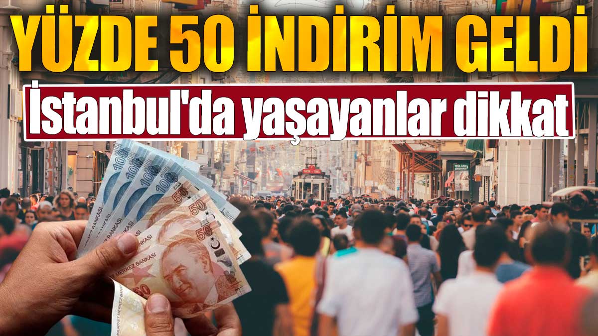 Yüzde 50 indirim geldi. İstanbul'da yaşayanlar dikkat