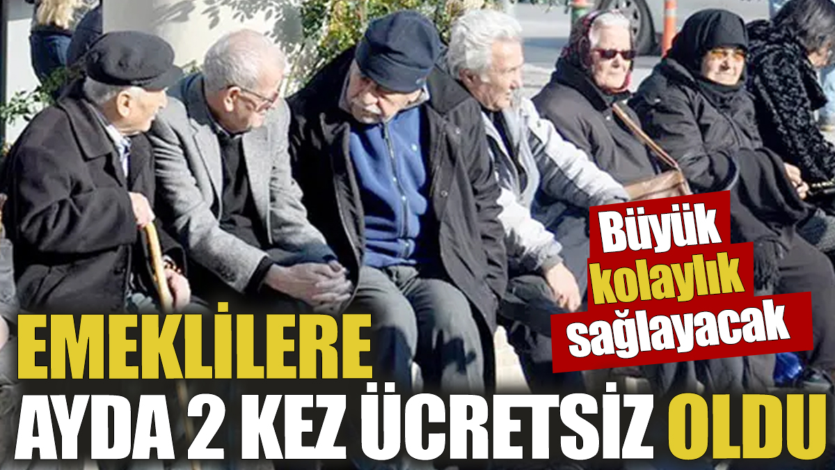 Emeklilere ayda 2 kez ücretsiz oldu! Büyük kolaylık sağlayacak