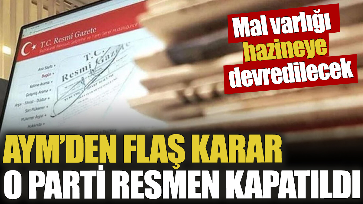 AYM’den flaş karar 'O parti resmen kapatıldı' Mal varlığı hazineye devredilecek