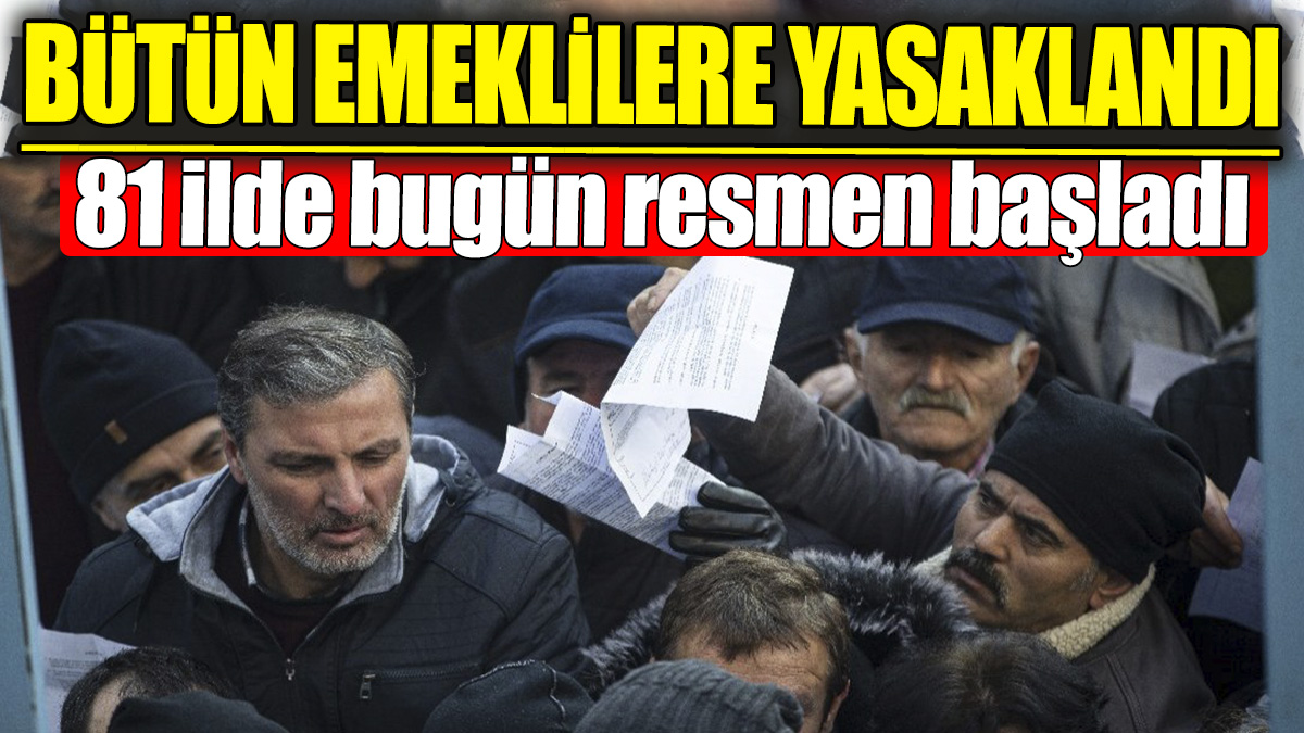 Bütün emeklilere yasaklandı! 81 ilde bugün resmen başladı