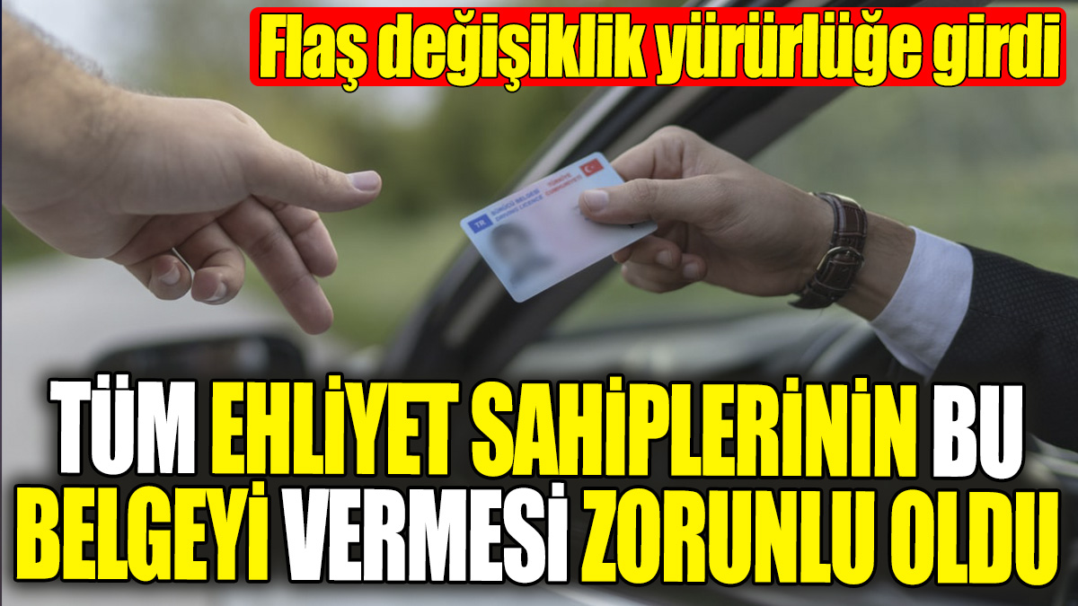 Tüm ehliyet sahiplerinin bu belgeyi vermesi zorunlu oldu! Flaş değişiklik yürürlüğe girdi