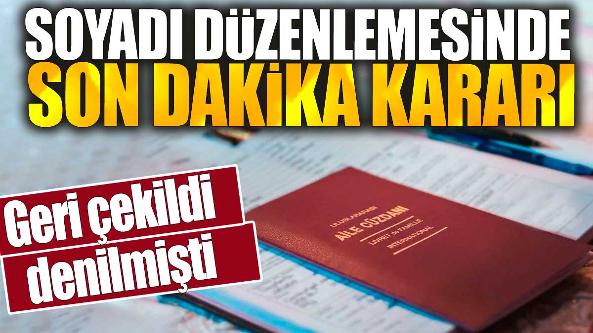 Soyadı düzenlemesinde son dakika kararı. Geri çekildi denilmişti