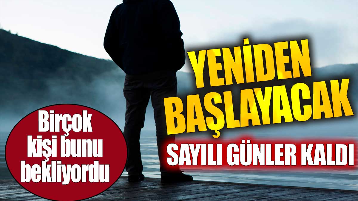 Sayılı günler kaldı. Yeniden başlayacak. Birçok kişi bunu bekliyordu