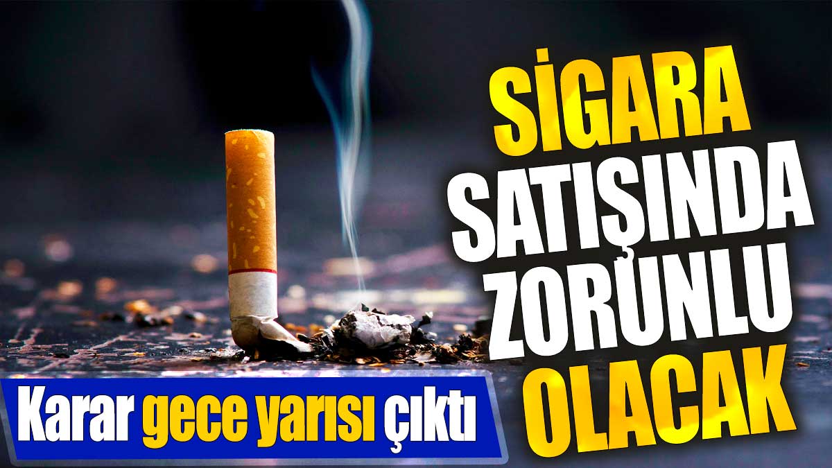 Sigara satışında zorunlu olacak. Karar gece yarısı çıktı