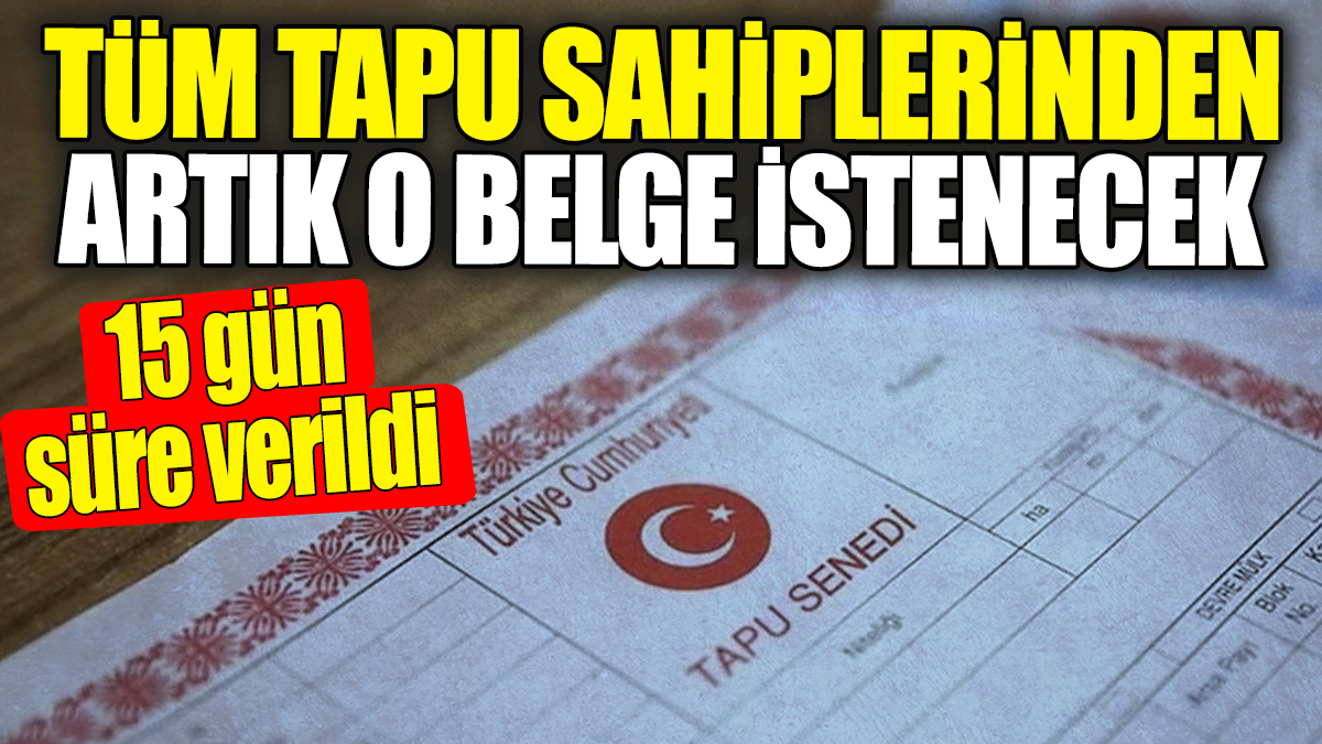 Tüm tapu sahiplerinden artık o belge istenecek: 15 gün süre verildi