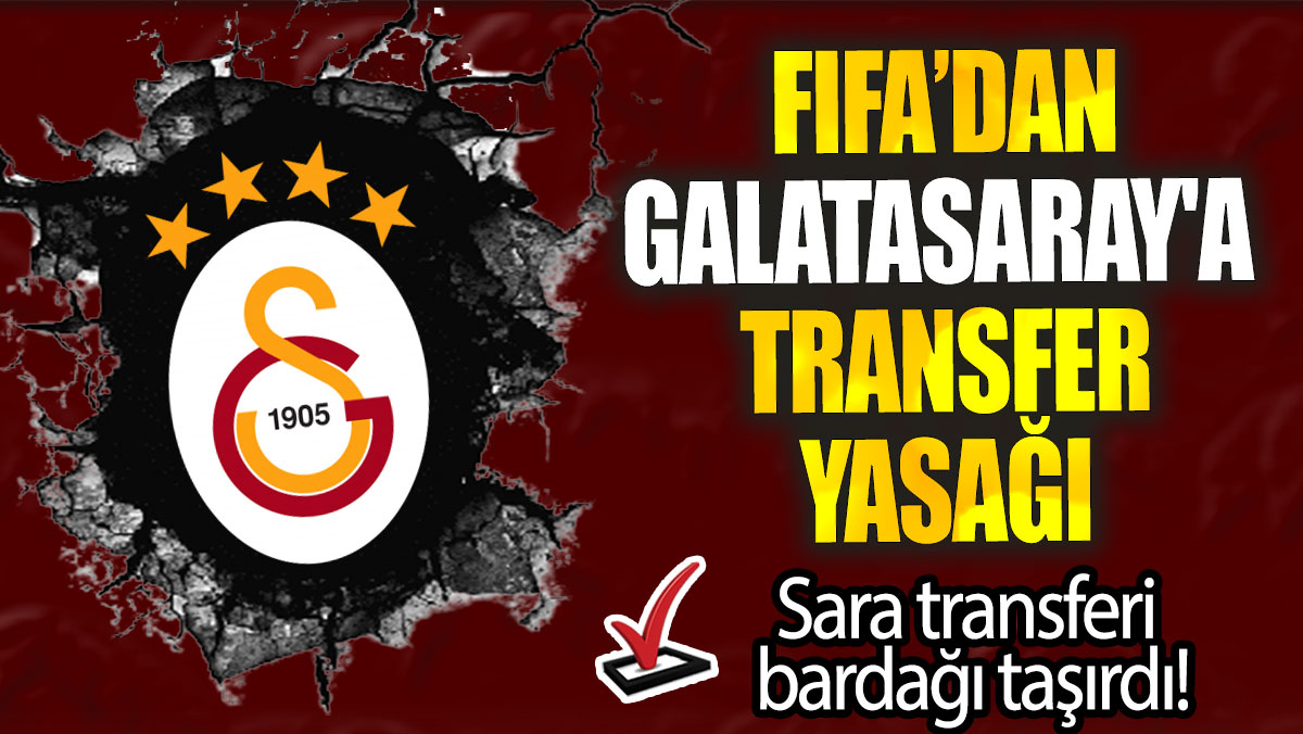 FIFA’dan Galatasaray'a transfer yasağı: Sara transferi bardağı taşırdı!