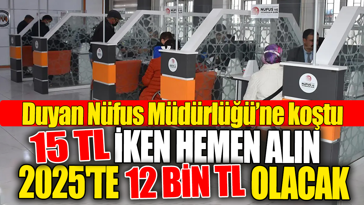 15 TL iken hemen alın: 2025'te 12 bin TL olacak: Duyan Nüfus Müdürlüğü'ne koştu