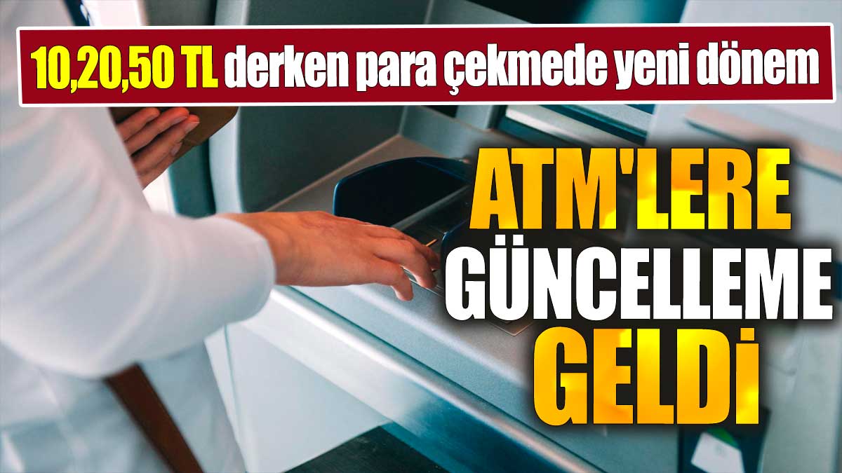 ATM'lere güncelleme geldi. 10,20,50 TL derken para çekmede yeni dönem