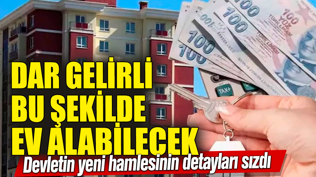 Dar gelirli vatandaş bu şekilde ev alabilecek! Devletin yeni hamlesinin detayları sızdı