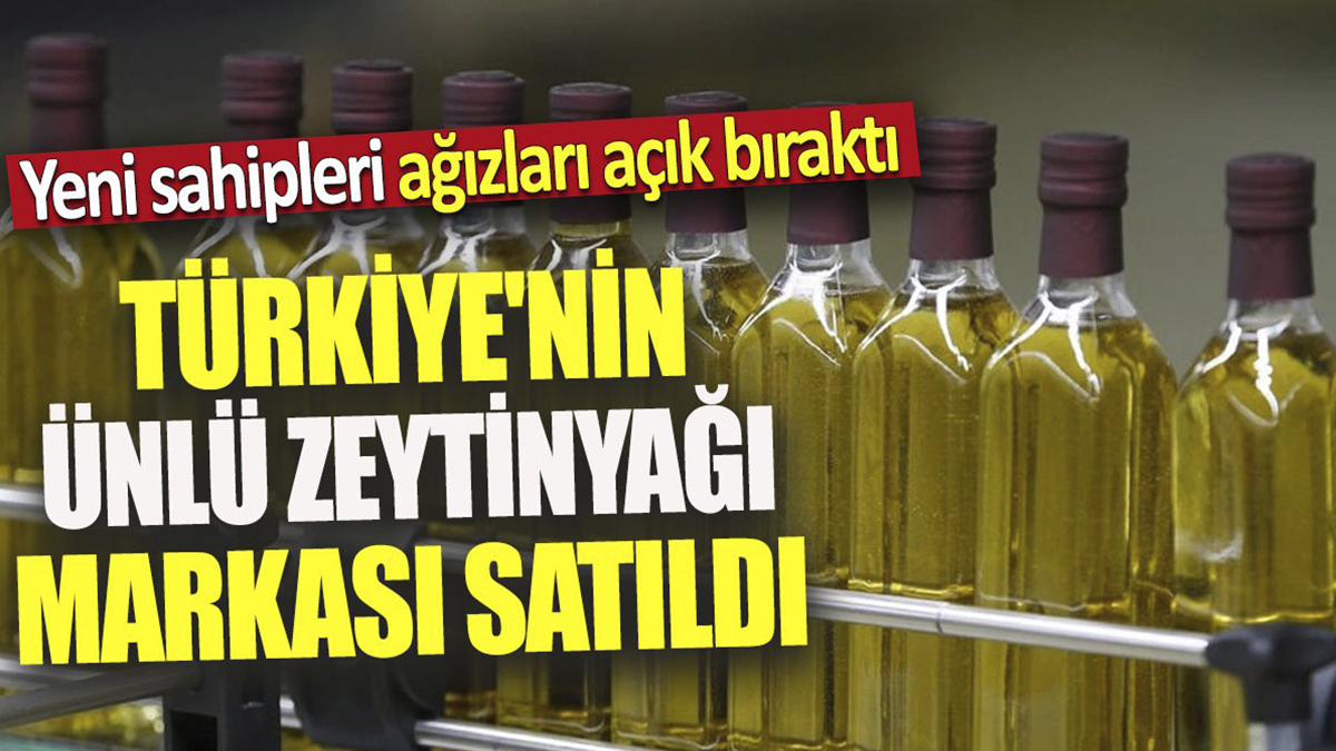 Türkiye'nin ünlü zeytinyağı markası satıldı. Yeni sahipleri ağızları açık bıraktı