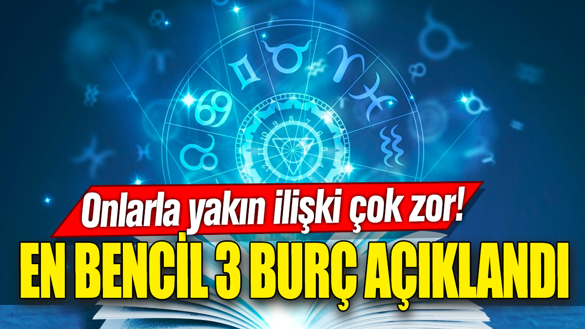 En bencil 3 burç açıklandı: Onlarla yakın ilişki çok zor!