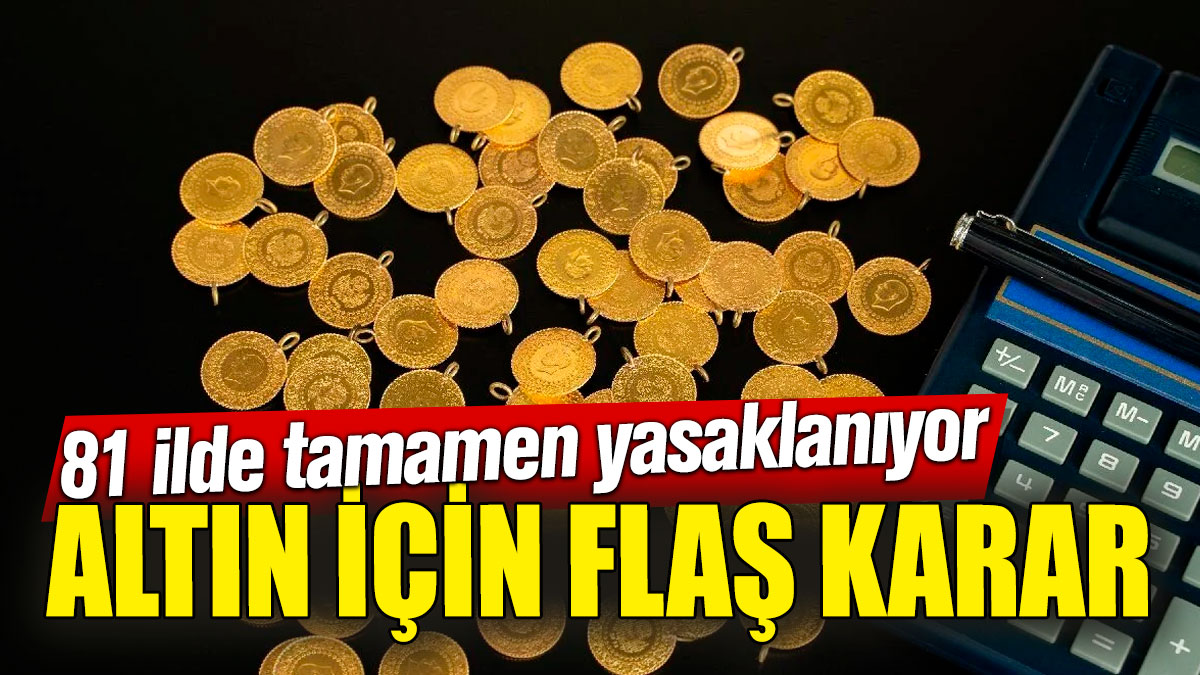 Altın için flaş karar! 81 ilde tamamen yasaklanıyor