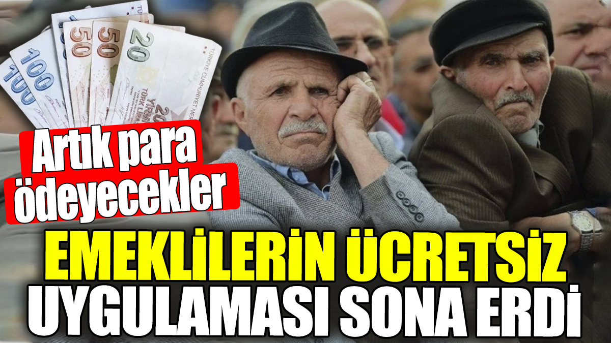 Emeklilerin ücretsiz uygulaması sona erdi! Artık para ödeyecekler