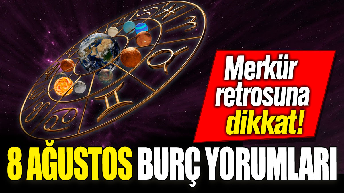 8 Ağustos burç yorumları! Merkür retrosuna dikkat!