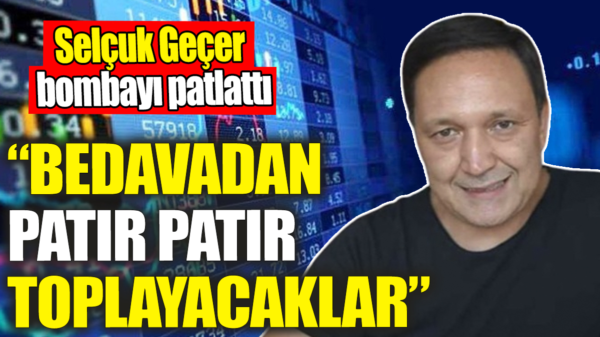 Selçuk Geçer: Bedavadan patır patır toplayacaklar