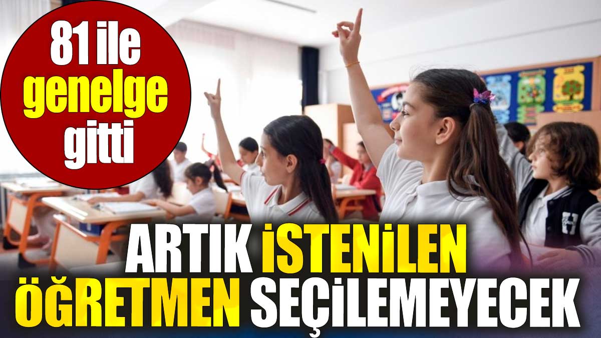 81 ile genelge gitti. Artık istenilen öğretmen seçilemeyecek