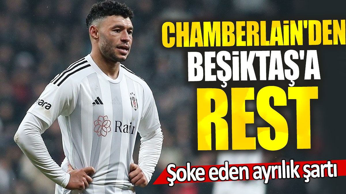 Alex Oxlade-Chamberlain'den Beşiktaş'a rest: Şoke eden ayrılık şartı