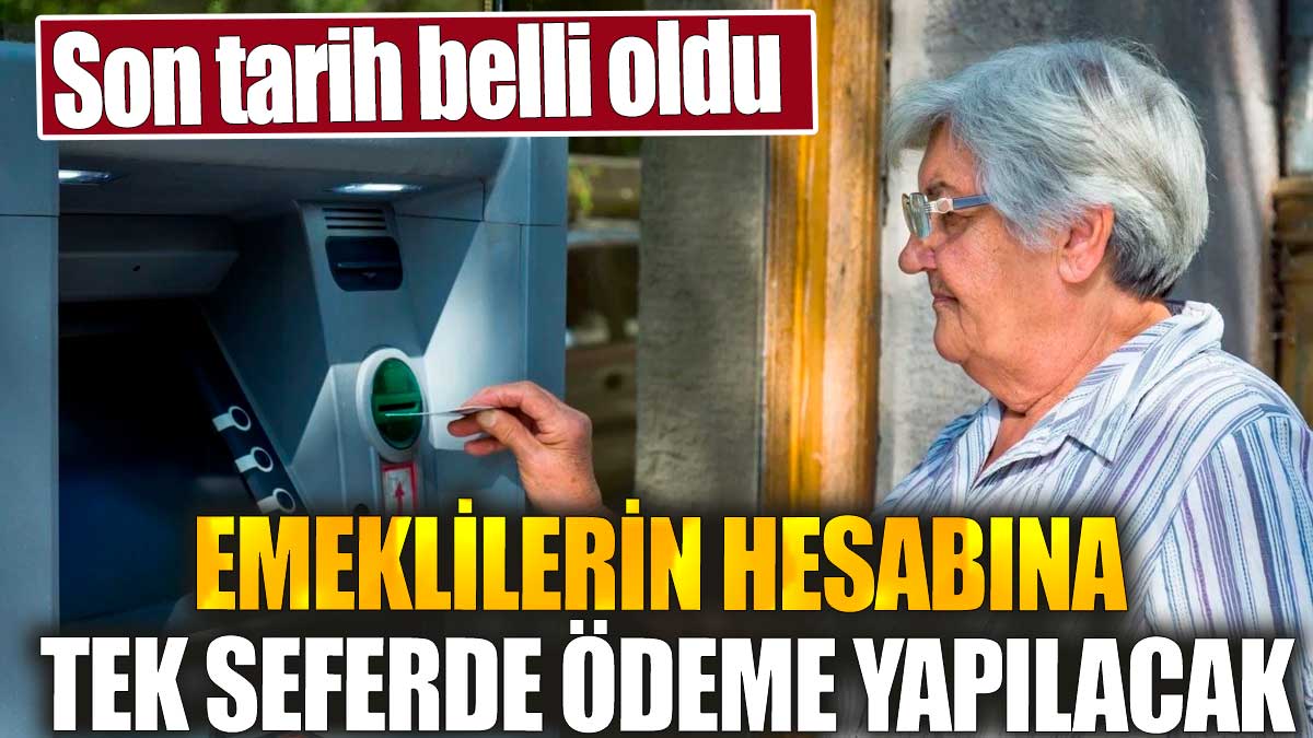 Emeklilerin hesabına tek seferde ödeme yapılacak. Son tarih belli oldu