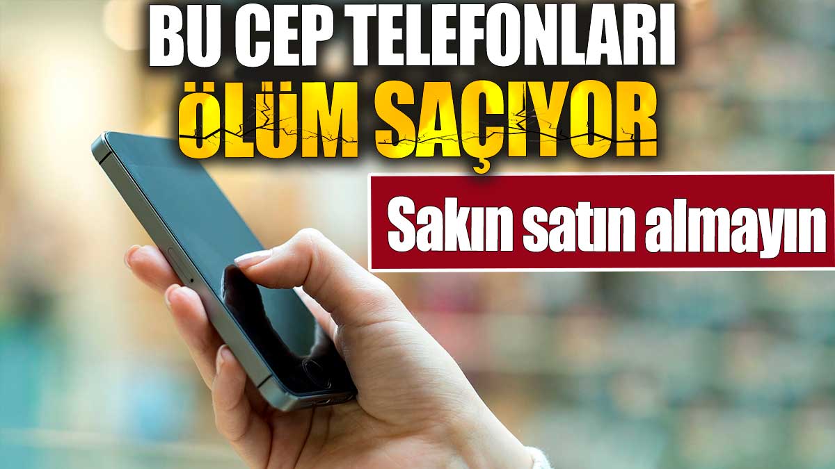 Bu cep telefonları ölüm saçıyor. Sakın satın almayın