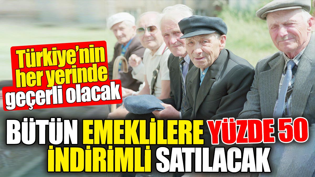 Bütün emeklilere yüzde 50 indirimli satılacak: Türkiye'nin her yerinde geçerli olacak