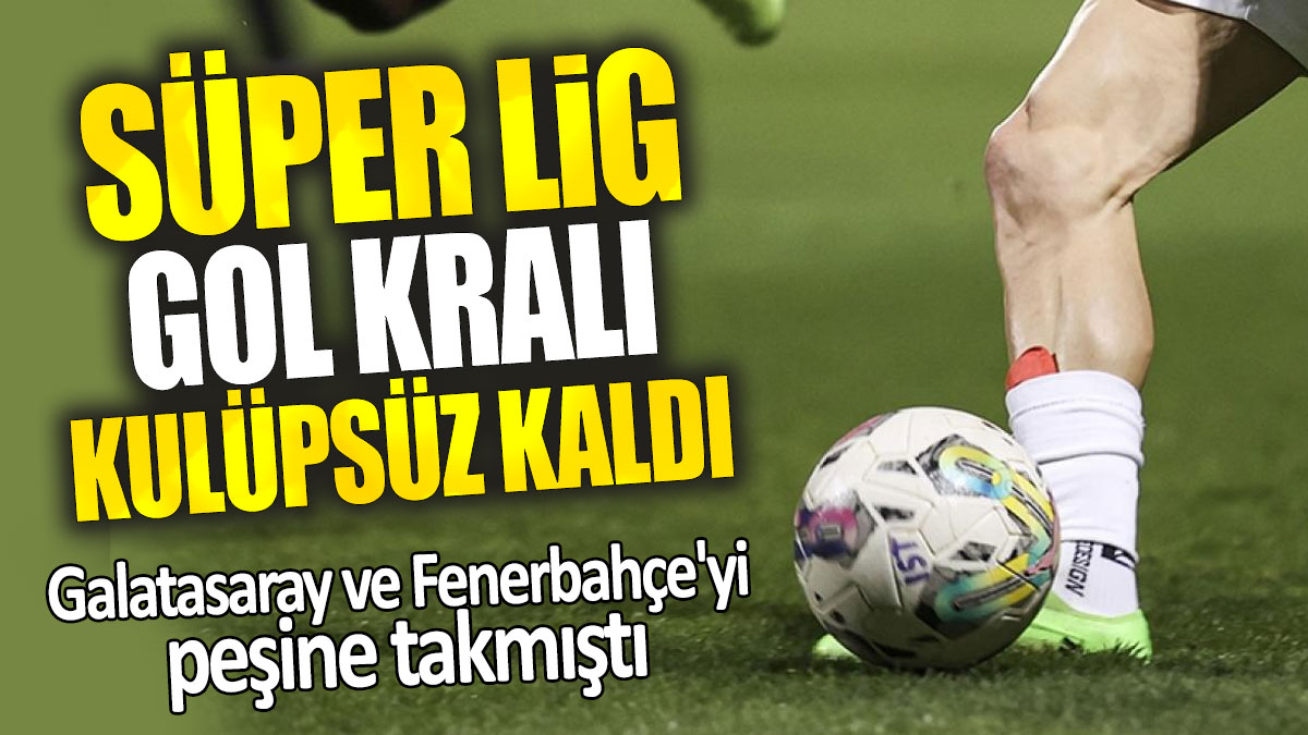 Süper Lig gol kralı kulüpsüz kaldı: Galatasaray ve Fenerbahçe'yi peşine takmıştı