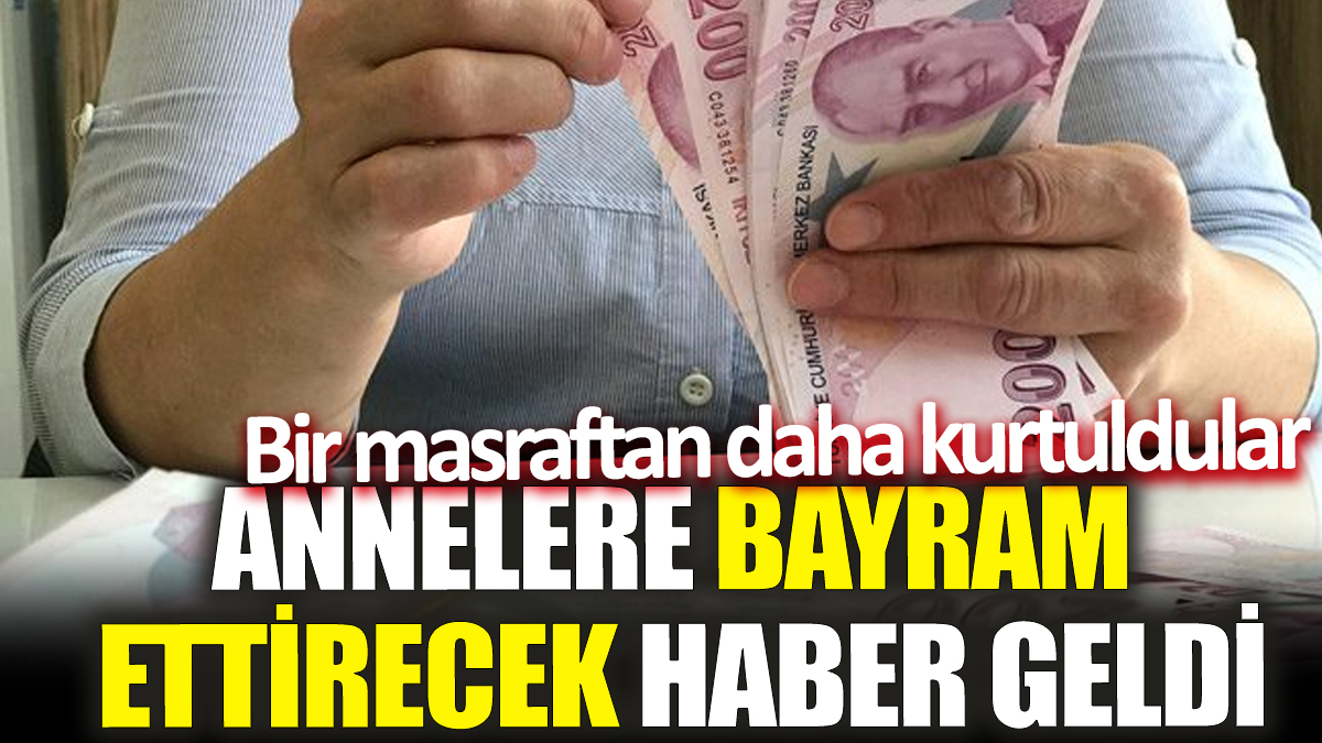 Annelere bayram ettirecek haber geldi! Bir masraftan daha kurtuldular