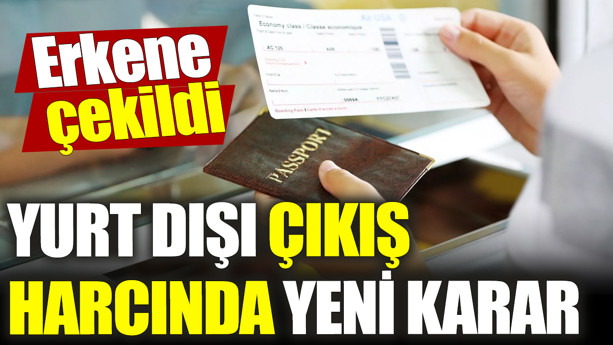 Yurt dışı çıkış harcında yeni karar! Erkene çekildi