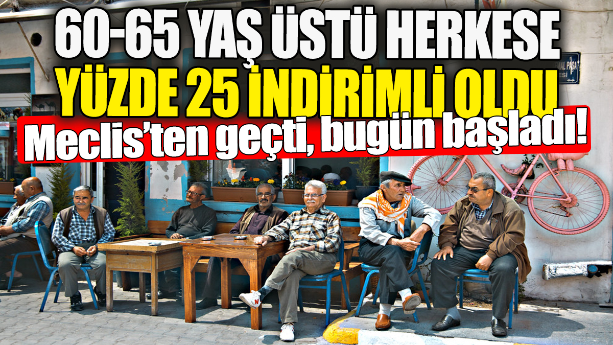 60-65 yaş üstü herkese yüzde 25 indirimli oldu! Meclis'ten geçti bugün başladı