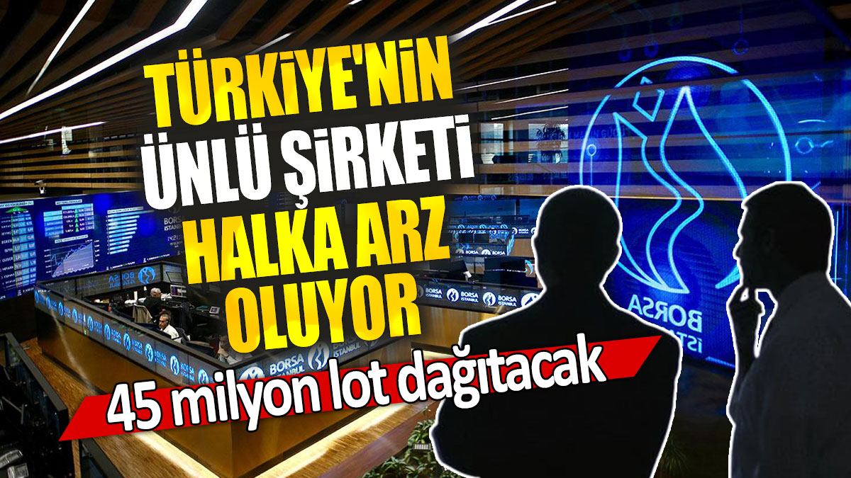 Türkiye'nin ünlü şirketi halka arz oluyor: 45 milyon lot dağıtacak