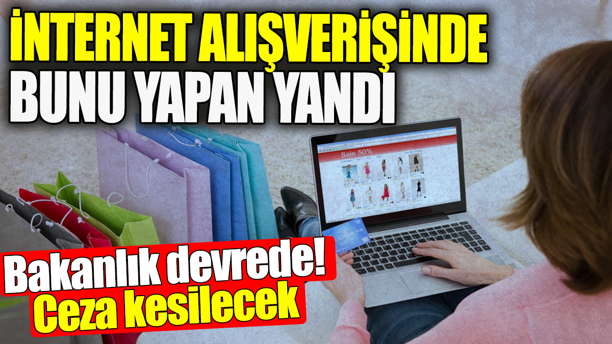 İnternet alışverişinde bunu yapan yandı. Bakanlık devrede ceza kesilecek