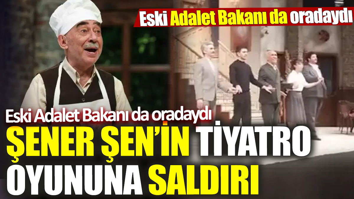 Şener Şen’in tiyatro oyununa saldırı ‘Apar topar yarıda kestiler’ Eski Adalet Bakanı da oradaydı