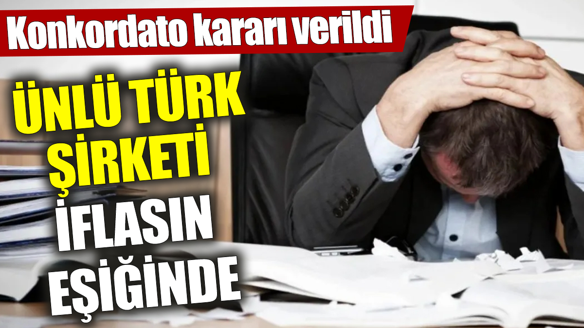 Ünlü Türk şirketi iflasın eşiğinde! Konkordato kararı verildi