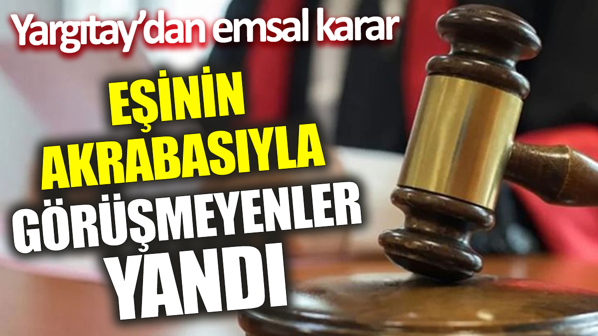 Eşinin akrabasıyla görüşmeyenler yandı! Yargıtay’dan emsal karar