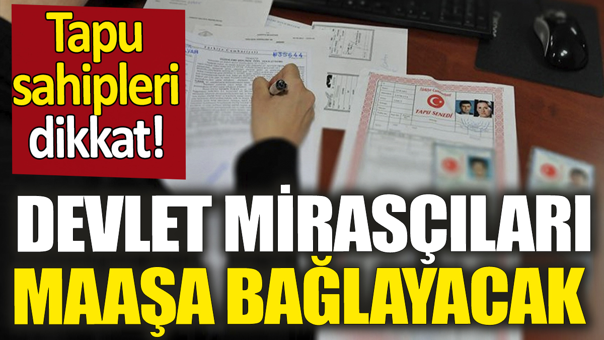 Devlet mirasçıları her ay maaşa bağlayacak: Tapu sahipleri dikkat