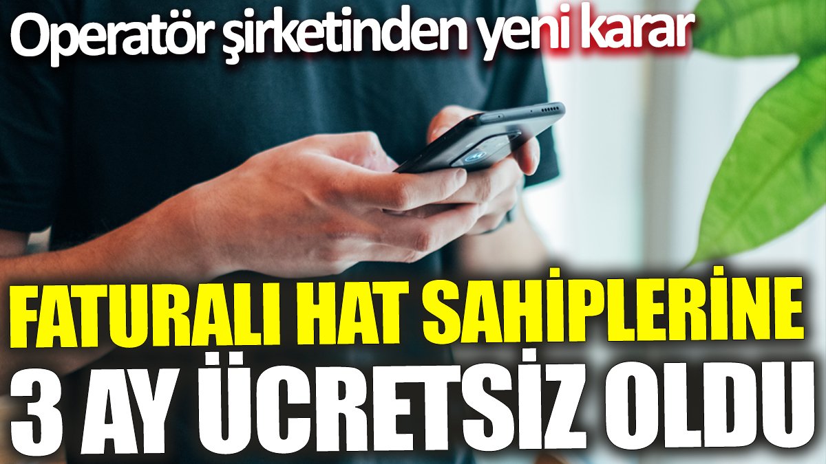 Faturalı hat sahiplerine 3 ay ücretsiz oldu! Operatör şirketinden yeni karar