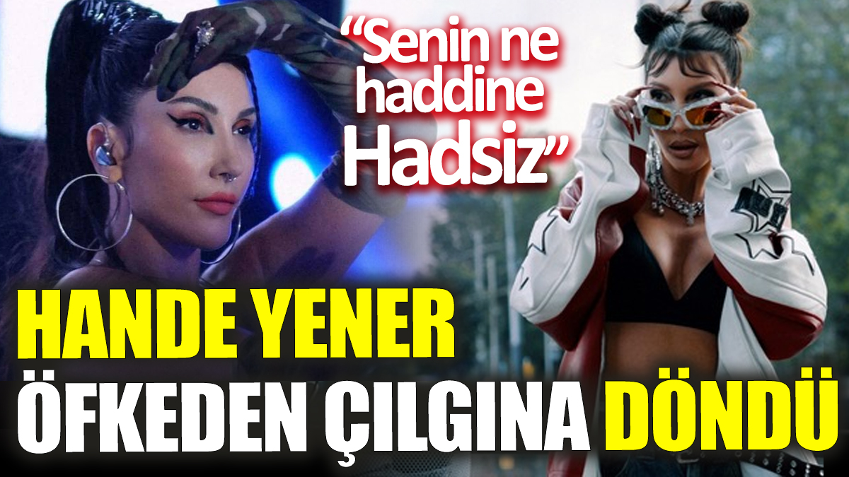 Hande Yener öfkeden çılgına döndü “Senin ne haddine, Hadsiz”