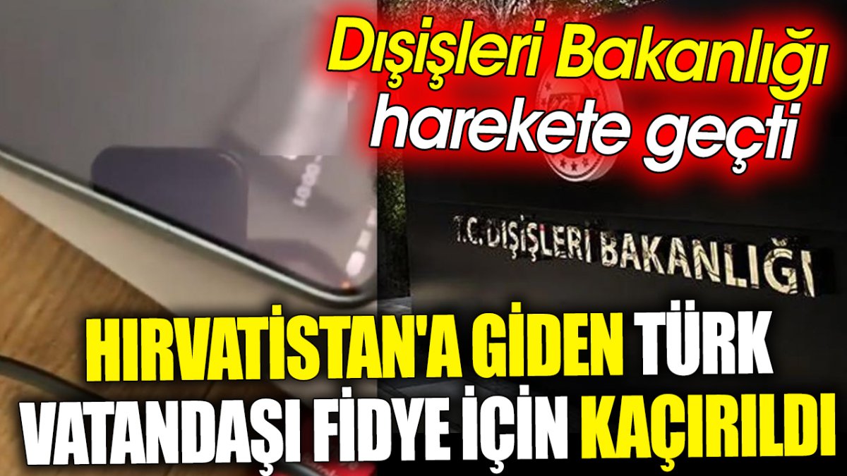 Hırvatistan'a giden Türk vatandaşı fidye için kaçırıldı ‘Dışişleri Bakanlığı harekete geçti’