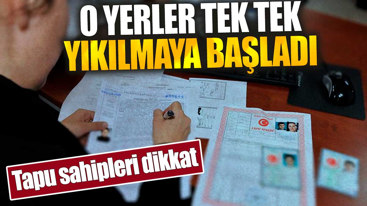 Tapu sahipleri dikkat: O yerler tek tek yıkılmaya başladı