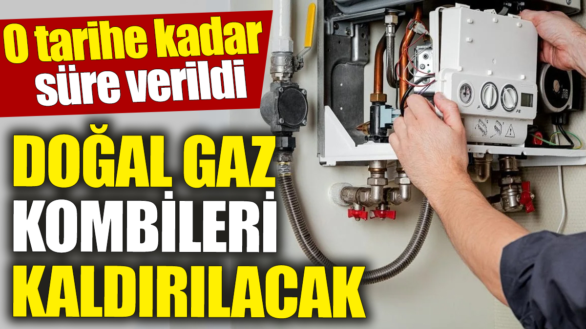 Doğal gaz kombileri kaldırılacak ‘O tarihe kadar süre verildi’