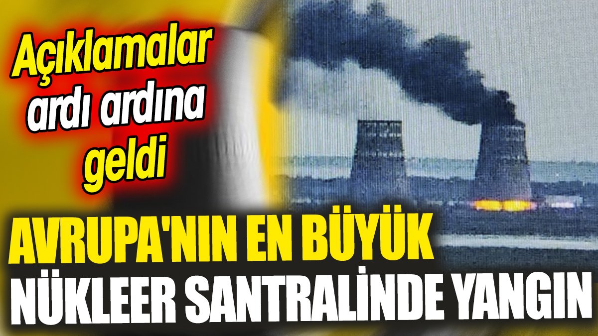 Avrupa'nın en büyük nükleer santralinde yangın! Açıklamalar ardı ardına geldi