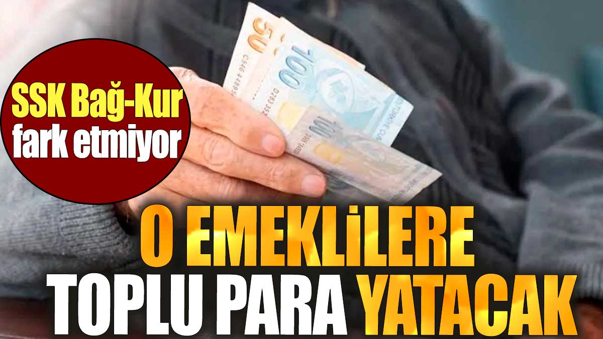 O emeklilere toplu para yatacak: SSK, Bağ-Kur fark etmiyor