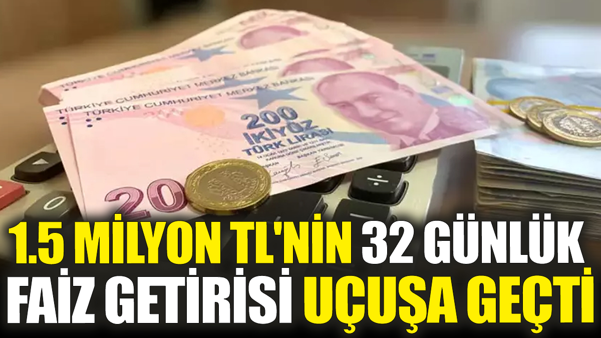 1.5 milyon TL'nin 32 günlük faiz getirisi uçuşa geçti!