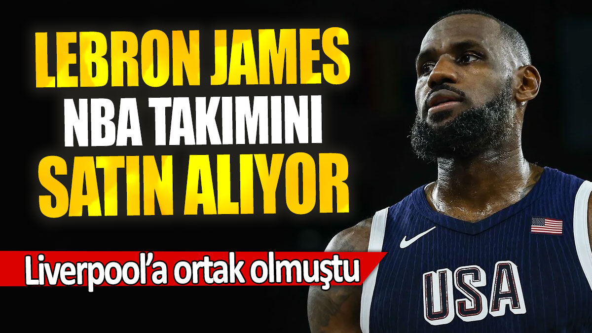 LeBron James NBA takımını satın alıyor: Liverpool’a ortak olmuştu