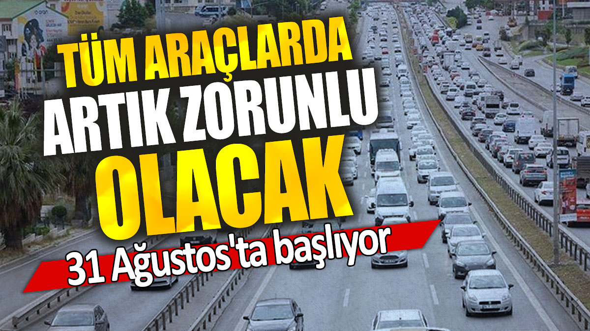 Tüm araçlarda artık zorunlu olacak: 31 Ağustos'ta başlıyor