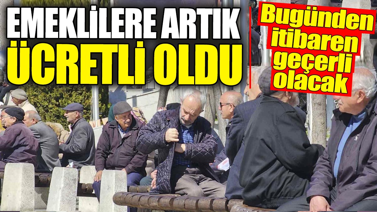 Emeklilere artık ücretli oldu! Bugünden itibaren geçerli olacak